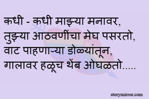 कधी - कधी माझ्या मनावर,
तुझ्या आठवणींचा मेघ पसरतो,
वाट पाहणाऱ्या डोळ्यांतून,
गालावर हळूच थेंब ओघळतो.....