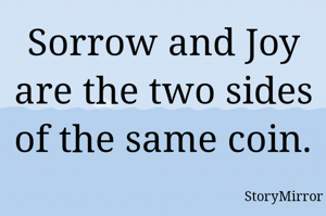Sorrow and Joy are the two sides of the same coin. 