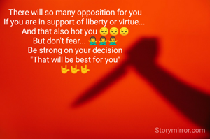 There will so many opposition for you
If you are in support of liberty or virtue... 
And that also hot you 😔😔😔
But don't fear... 🙅‍♂️🙅‍♂️🙅‍♂️
Be strong on your decision
"That will be best for you"
🤟🤟🤟
