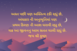 અસ્ત પછી પણ અસ્તિત્વ ટકી રહ્યું છે, 
અંધકાર ની અનુભૂતિમાં પણ
પ્રથમ કિરણ ની આશ ધરાવી રહ્યુ છે,
ચક્ર આ જીવનનુ આમ સતત ચાલી રહ્યું છે.
જય શ્રી કૃષ્ણ
