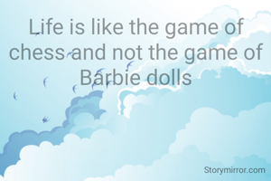 Life is like the game of chess and not the game of Barbie dolls
