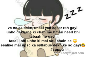 vo na aa sake, unaki yad aakar rah gayi 
unko dekhane ki chah me hmari need bhi tabaah ho gayi 
tasalli nhi unhe ki mai sou chain se 🙄
esaliye mai upsc ka syllabus dekh ke so gayi😄
                           #suppu