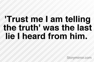 'Trust me I am telling the truth' was the last lie I heard from him. 
