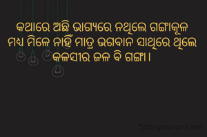କଥାରେ ଅଛି ଭାଗ୍ୟରେ ନଥିଲେ ଗଙ୍ଗାକୂଳ ମଧ୍ୟ ମିଳେ ନାହିଁ ମାତ୍ର ଭଗବାନ ସାଥିରେ ଥିଲେ କଳସୀର ଜଳ ବି ଗଙ୍ଗା।