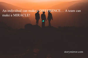 An individual can make a DIFFERENCE… A team can make a MIRACLE!