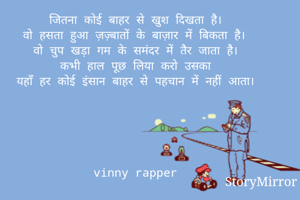 जितना कोई बाहर से खुश दिखता है।
वो हसता हुआ ज़ज़्बातों के बाज़ार में बिकता है।
वो चुप खड़ा गम के समंदर में तैर जाता है।
कभी हाल पूछ लिया करो उसका
यहाँ हर कोई इंसान बाहर से पहचान में नहीं आता।