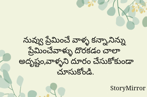 నువ్వు ప్రేమించే వాళ్ళ కన్నా,నిన్ను ప్రేమించేవాళ్ళు దొరకడం చాలా అదృష్టం,వాళ్ళని దూరం చేసుకోకుండా చూసుకోండి.
