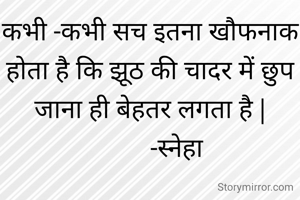 कभी -कभी सच इतना खौफनाक होता है कि झूठ की चादर में छुप जाना ही बेहतर लगता है |
         -स्नेहा 