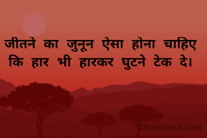 जीतने का जुनून ऐसा होना चाहिए कि हार भी हारकर घुटने टेक दे।