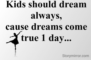 Kids should dream always,
cause dreams come true 1 day...