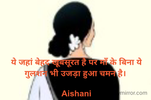 ये जहां बेहद खूबसूरत है पर माँ के बिना ये गुलशन भी उजड़ा हुआ चमन है। 

Aishani