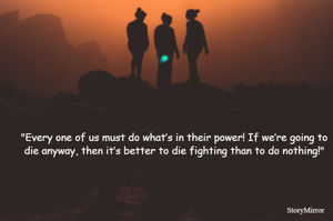 "Every one of us must do what’s in their power! If we’re going to die anyway, then it’s better to die fighting than to do nothing!"