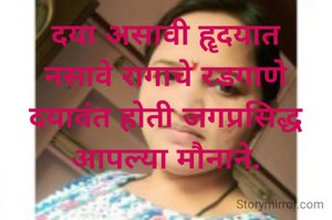 दया असावी हॄदयात
नसावे रागाचे रडगाणे
दयावंत होती जगप्रसिद्ध
आपल्या मौनाने.