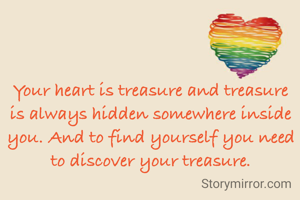 Your heart is treasure and treasure is always hidden somewhere inside you. And to find yourself you need to discover your treasure.