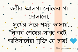 তরীর আলগা স্রোতের গা দোলানো,
   সুখের ভরে শহর ভাসায়...
নিদাঘ শেষের সান্ধ্য তটে,
   অভিমানেরা মুক্তি যে চায়! 💙
   