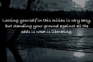 Loosing yourself in this milieu is very easy, but standing your ground against all the odds is what is liberating.