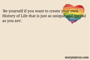'Be yourself if you want to create your own History of Life that is just as unique and special as you are'.