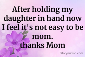 After holding my daughter in hand now I feel it's not easy to be mom.
thanks Mom