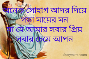 অনেক সোহাগ আদর দিয়ে গড়া মায়ের মন
মা যে আমার সবার প্রিয় সবার চেয়ে আপন