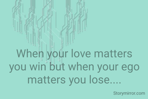 When your love matters you win but when your ego matters you lose....