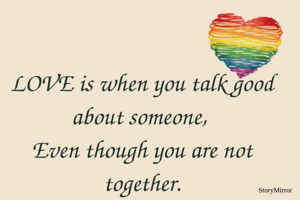LOVE is when you talk good about someone, 
Even though you are not together.