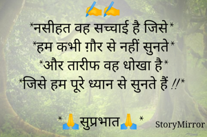 ✍️✍️
*नसीहत वह सच्चाई है जिसे*
*हम कभी ग़ौर से नहीं सुनते*
*और तारीफ वह धोखा है*
*जिसे हम पूरे ध्यान से सुनते हैं !!*

*🙏सुप्रभात🙏*