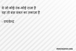 ये जो कोई रंक-कोई राजा है
यह तो बस वक़्त का तकाज़ा है 

- राघवेन्द्र 