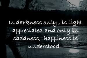 In darkness only , is light appreciated and only in saddness,  happiness is understood. 