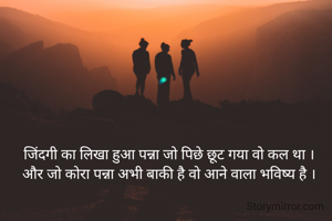 जिंदगी का लिखा हुआ पन्ना जो पिछे छूट गया वो कल था ।
और जो कोरा पन्ना अभी बाकी है वो आने वाला भविष्य है ।