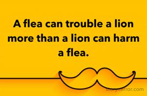 A flea can trouble a lion more than a lion can harm a flea.