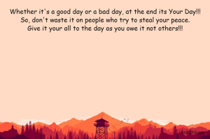 Whether it's a good day or a bad day, at the end its Your Day!!!
So, don't waste it on people who try to steal your peace.
Give it your all to the day as you owe it not others!!!