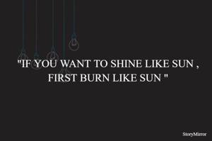 "IF YOU WANT TO SHINE LIKE SUN ,FIRST BURN LIKE SUN "