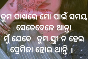 ତୁମ ପାଖରେ ମୋ ପାଇଁ ସମୟ ସେତେବେଳେ ଥାନ୍ତା
ମୁଁ ଯେବେ  ତୁମ ସ୍ତ୍ରୀ ନ ହେଇ ପ୍ରେମିକା ହୋଇ ଥାନ୍ତି ।  
