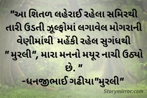 "આ શિતળ લહેરાઈ રહેલા સમિરથી તારી ઉડતી ઝૂલ્ફોમાં લગાવેલ મોગરાની વેણીમાંથી  મહેંકી રહેલ સુગંધથી
" મુરલી", મારા મનનો મયૂર નાચી ઉઠ્યો છે. "
-ધનજીભાઈ ગઢીયા"મુરલી" 