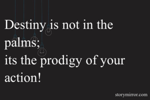 Destiny is not in the palms;
its the prodigy of your action!