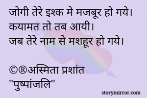 जोगी तेरे इश्क मे मजबूर हो गये।
कयामत तो तब आयी।
जब तेरे नाम से मशहूर हो गये।

©®अस्मिता प्रशांत
"पुष्पांजलि"