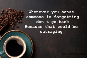Whenever you sense 
someone is forgetting
don't go back
Because that would be 
outraging 