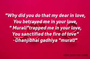 "Why did you do that my dear in love,
You betrayed me in your love,
" Murali"trapped me in your love,
You sanctified the fire of love"
-Dhanjibhai gadhiya "murali" 