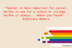 "Teacher is most important for social.
He/She is not for a school or college, 
He/She is always... where you found". - Bibhisana Behera
                          