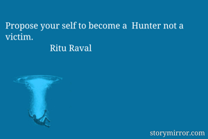 Propose your self to become a  Hunter not a victim.
                    Ritu Raval