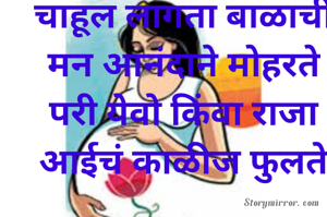 चाहूल लागता बाळाची
मन आनंदाने मोहरते
परी येवो किंवा राजा
आईचं काळीज फुलते

*कमलेश इंदोरकर*