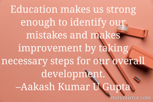 Education makes us strong enough to identify our mistakes and makes improvement by taking necessary steps for our overall development.
–Aakash Kumar U Gupta