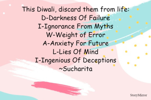 This Diwali, discard them from life:
D-Darkness Of Failure
I-Ignorance From Myths
W-Weight of Error
A-Anxiety For Future
L-Lies Of Mind
I-Ingenious Of Deceptions
~Sucharita