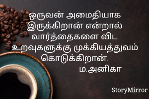 ஒருவன் அமைதியாக இருக்கிறான் என்றால் வார்த்தைகளை விட உறவுகளுக்கு முக்கியத்துவம் கொடுக்கிறான்.
                        ம.அனிகா