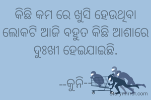 କିଛି କମ ରେ ଖୁସି ହେଉଥିବା ଲୋକଟି ଆଜି ବହୁତ କିଛି ଆଶାରେ ଦୁଃଖୀ ହେଇଯାଇଛି.

--କୁନି--