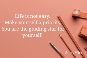Life is not easy, 
Make yourself a priority,
You are the guiding star for yourself. 