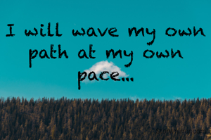 I will wave my own path at my own pace...