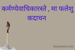 कर्मण्येवाधिकारस्ते , मा फलेशु कदाचन 