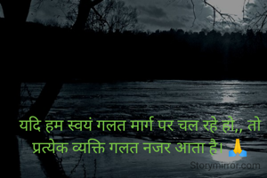 यदि हम स्वयं गलत मार्ग पर चल रहे हो,, तो प्रत्येक व्यक्ति गलत नजर आता है। 🙏