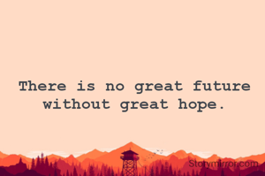 There is no great future
without great hope.